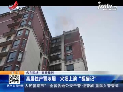 【救在现场】宜春樟树：高层住户冒浓烟 火场上演“捉猫记”