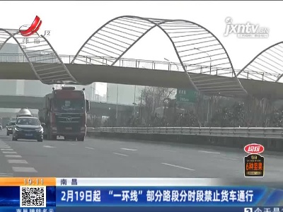 南昌：2月19日起 “一环线”部分路段分时段禁止货车通行