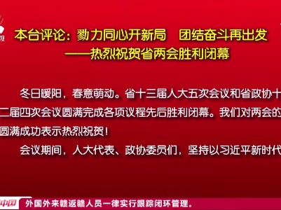 本台评论：勠力同心开新局 团结奋斗再出发——热烈祝贺省两会胜利闭幕