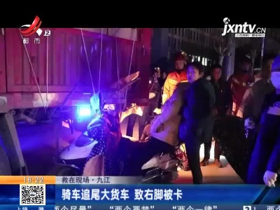 【救在现场】九江：骑车追尾大货车 致右脚被卡