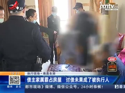 【执行现场】南昌东湖：债主家属霸占房屋 讨债未果成了被执行人