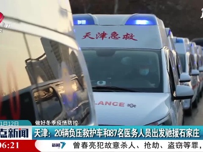 【做好冬季疫情防控】天津：20辆负压救护车和87名医务人员出发驰援石家庄