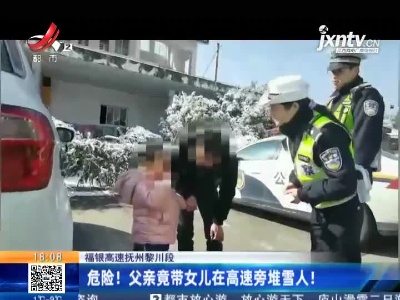 福银高速抚州黎川段：危险！父亲竟带女儿在高速旁堆雪人！