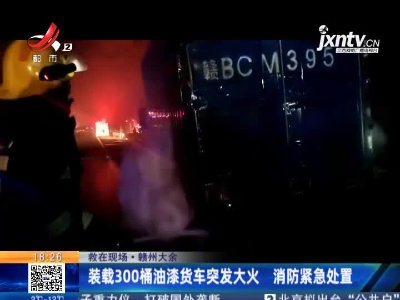 【救在现场】赣州大余：装载300桶油漆货车突发大火 消防紧急处置