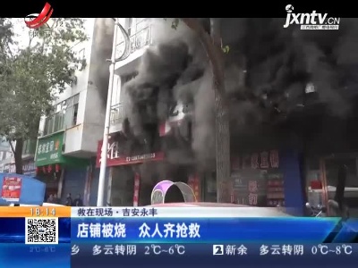 【救在现场】吉安永丰：店铺被烧 众人齐抢救