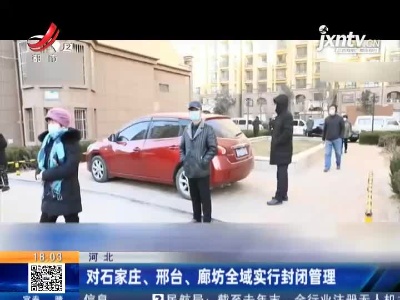 河北：对石家庄、邢台、廊坊全域实行封闭管理
