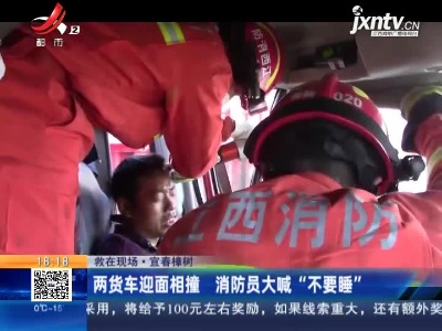 【救在现场】宜春樟树：两货车迎面相撞 消防员大喊“不要睡”