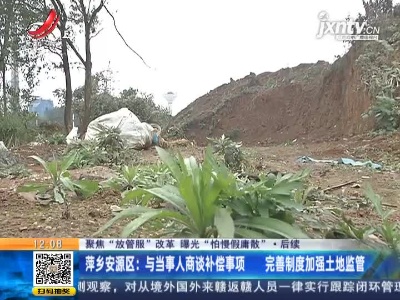 【聚焦“放管服”改革 曝光“怕慢假庸散”】后续 ·萍乡安源区：与当事人商谈补偿事项 完善制度加强土地监管