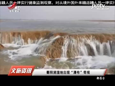 九江：鄱阳湖湿地出现“瀑布”奇观