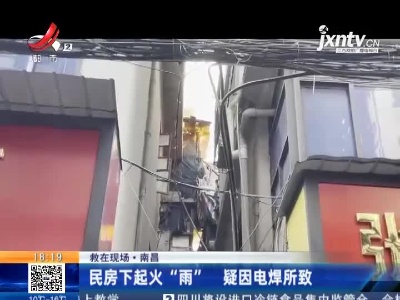 【救在现场】南昌：民房下起火“雨” 疑因电焊所致