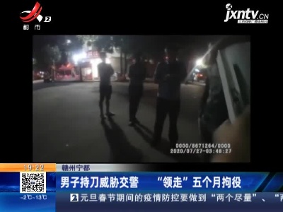 赣州宁都：男子持刀威胁交警 “领走”五个月拘役