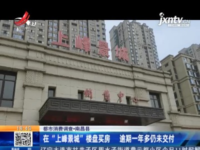 【都市消费调查】南昌县：在“上峰景城”楼盘买房 逾期一年多仍未交付