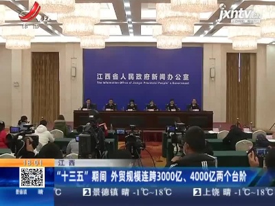 江西：“十三五”期间 外贸规模连跨3000亿、4000亿两个台阶
