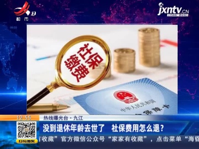 【热线曝光台】九江：没到退休年龄去世了 社保费用怎么退？