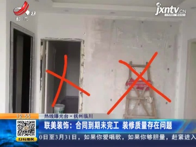 【热线曝光台】抚州临川·联美装饰：合同到期未完工 装修质量存在问题