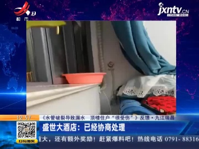 【《水管破裂导致漏水 顶楼住户“很受伤”》反馈】九江瑞昌·盛世大酒店：已经协商处理
