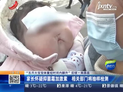 【“五月大宝宝体重短时间内飙升”后续】南昌县：家长怀疑抑菌霜加激素 相关部门将抽样检测