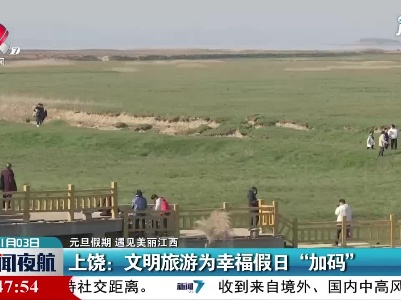 【元旦假期 遇见美丽江西】上饶：文明旅游为幸福假日“加码”