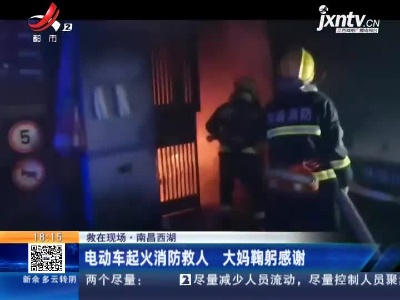 【救在现场】南昌西湖：电动车起火消防救人 大妈鞠躬感谢