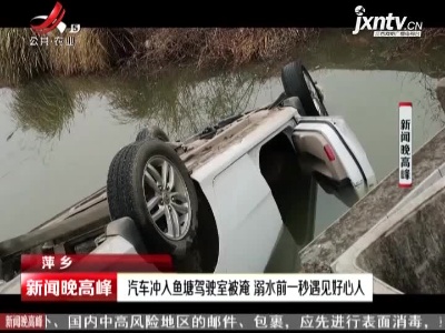 萍乡：汽车冲入鱼塘驾驶室被淹 溺水前一秒遇见好心人