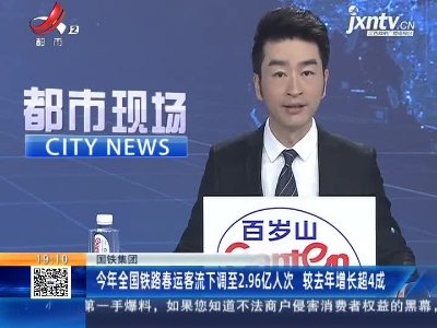 国铁集团：2021年全国铁路春运客流下调至2.96亿人次 较2020年增长超4成