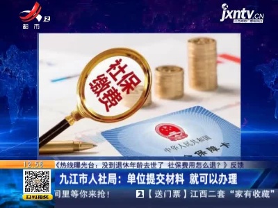 【《热线曝光台：没到退休年龄去世了 社保费用怎么退？》反馈】九江市人社局：单位提交材料 就可以办理