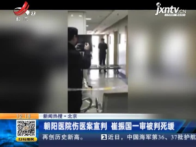 【新闻热搜】北京：朝阳医院伤医案宣判 崔振国一审被判死缓