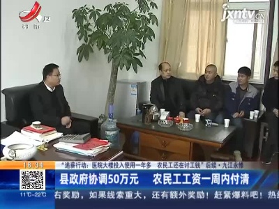 【“追薪行动：医院大楼投入使用一年多 农民工还在讨工钱”后续】九江永修：县政府协调50万元 农民工工资一周内付清