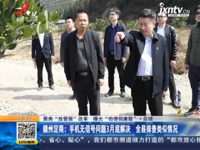 【聚焦“放管服”改革 曝光“怕慢假庸散”·后续】赣州定南：手机无信号问题3月底解决 全县排查类似情况