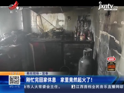 【救在现场】宜春：刚忙完回家休息 家里竟然起火了！