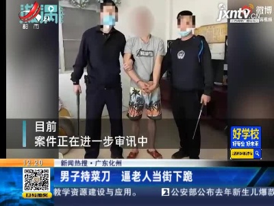 【新闻热搜】广东化州：男子持菜刀 逼老人当街下跪