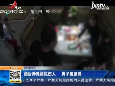 陕西西安：酒后持啤酒瓶伤人 男子被逮捕