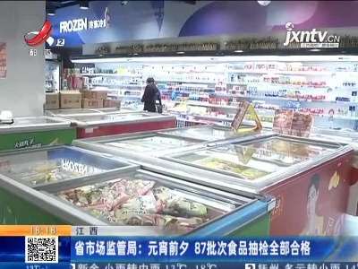 江西省市场监管局：元宵前夕 87批次食品抽检全部合格