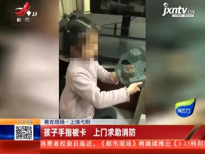 【救在现场】上饶弋阳：孩子手指被卡 上门求助消防