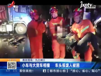 【救在现场】九江湖口：小车与大货车相撞 车头报废人被困