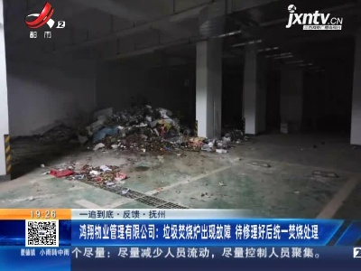 【一追到底·反馈】抚州·鸿翔物业管理有限公司：垃圾焚烧炉出现故障 待修理好后统一焚烧处理