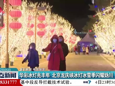 【春节将至 年味渐浓】华彩冰灯兆丰年 北京龙庆峡冰灯冰雪季闪耀妫川