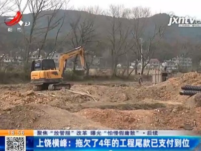 【聚焦“放管服”改革 曝光“怕慢假庸散”·后续】上饶横峰：拖欠了4年的工程尾款已支付到位