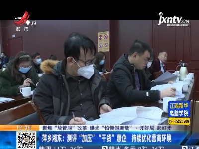 【聚焦“放管服”改革 曝光“怕慢假庸散”·开好局 起好步】萍乡湘东：测评“加压”“干货”惠企 持续优化营商环境