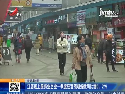 江西规上服务业企业一季度经营预期指数同比增0.2%