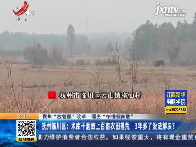 【聚焦“放管服”改革 曝光“怕慢假庸散”】抚州临川区：水库干涸致上百亩农田撂荒 3年多了没法解决？