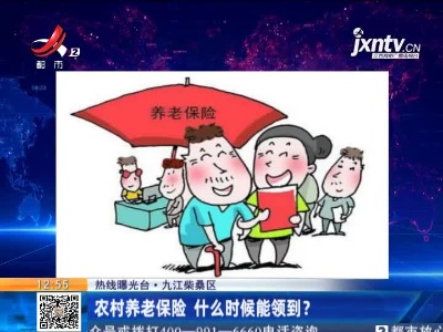 【热线曝光台】九江柴桑：农村养老保险 什么时候能领到？