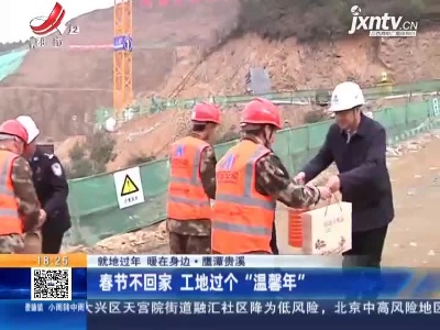 【就地过年 暖在身边】鹰潭贵溪：春节不回家 工地过个“温馨年”