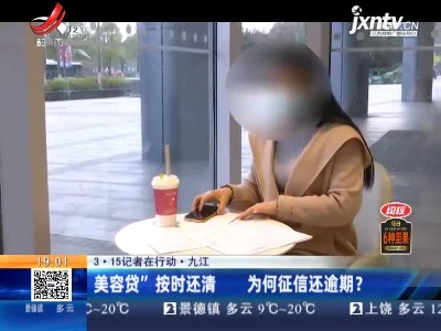 【3·15记者在行动】九江：“美容贷”按时还清 为何征信还逾期？