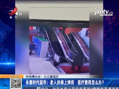 【热线曝光台】九江濂溪区·永惠时代超市：老人扶梯上摔伤 医疗费用怎么办？
