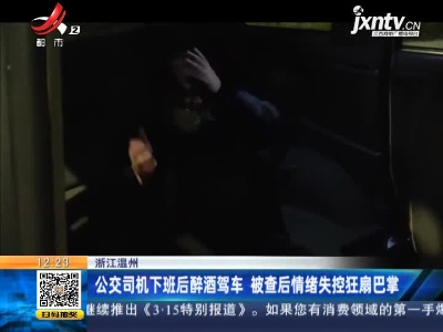 浙江温州：公交司机下班后醉酒驾车 被查后情绪失控狂扇巴掌