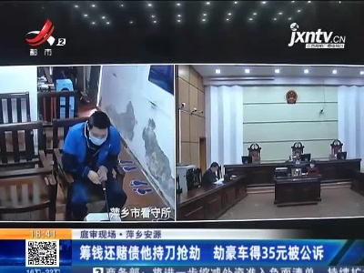 【庭审现场】萍乡安源：筹钱还赌债他持刀抢劫 劫豪车得35元被公诉