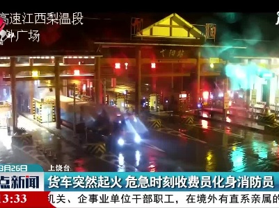 上饶：货车突然起火 危急时刻收费员化身消防员