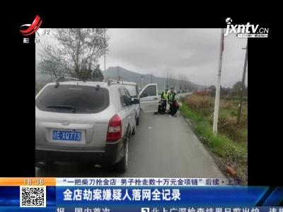 【“一把柴刀抢金店 男子抢走数十万元金项链”后续】上饶：金店劫案嫌疑人落网全记录