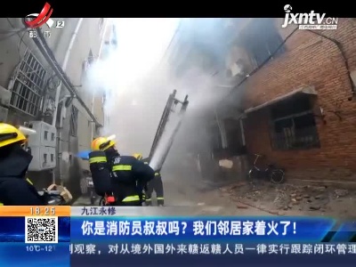 九江永修：你是消防员叔叔吗？我们邻居家着火了！